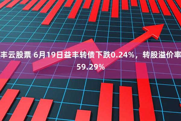 丰云股票 6月19日益丰转债下跌0.24%，转股溢价率59.29%