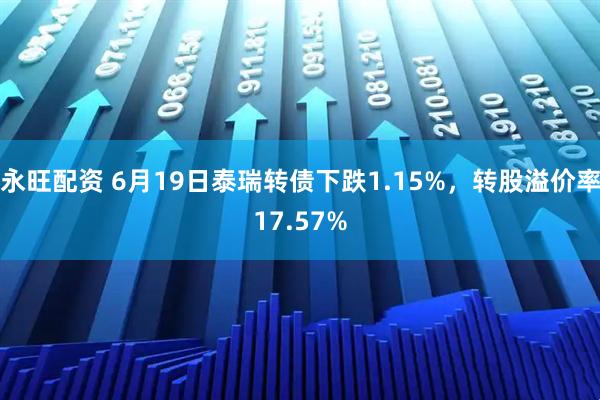 永旺配资 6月19日泰瑞转债下跌1.15%，转股溢价率17.57%