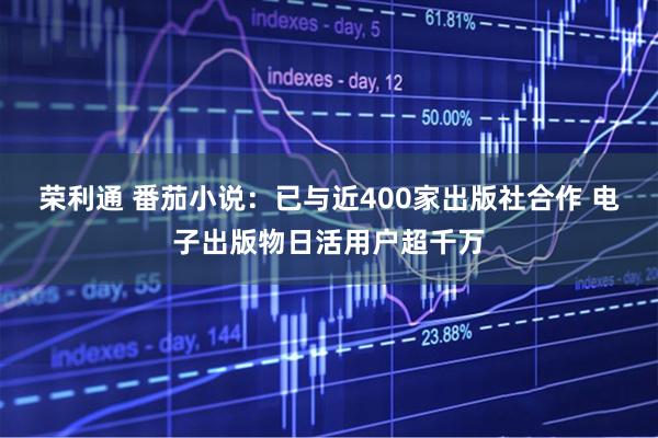 荣利通 番茄小说：已与近400家出版社合作 电子出版物日活用户超千万