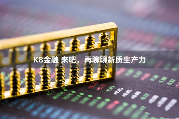 K8金融 来吧，再聊聊新质生产力