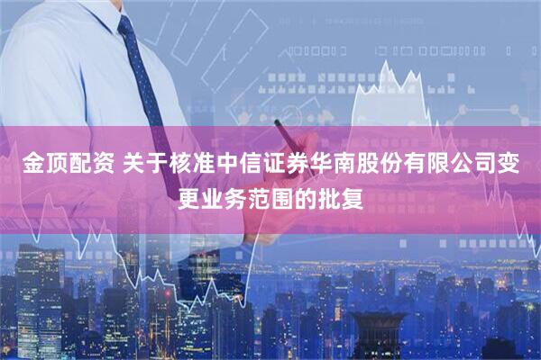 金顶配资 关于核准中信证券华南股份有限公司变更业务范围的批复