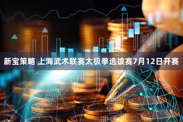 新宝策略 上海武术联赛太极拳选拔赛7月12日开赛