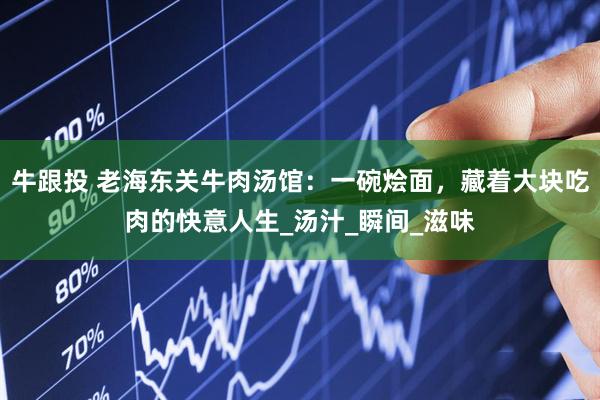 牛跟投 老海东关牛肉汤馆：一碗烩面，藏着大块吃肉的快意人生_汤汁_瞬间_滋味