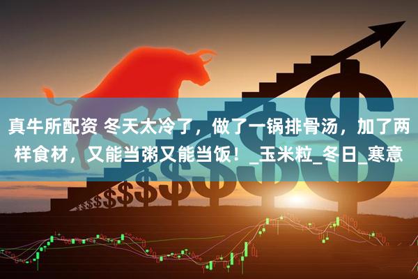 真牛所配资 冬天太冷了，做了一锅排骨汤，加了两样食材，又能当粥又能当饭！_玉米粒_冬日_寒意
