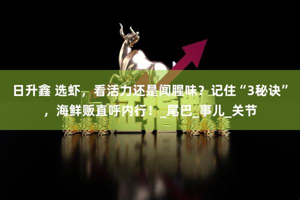 日升鑫 选虾，看活力还是闻腥味？记住“3秘诀”，海鲜贩直呼内行！_尾巴_事儿_关节