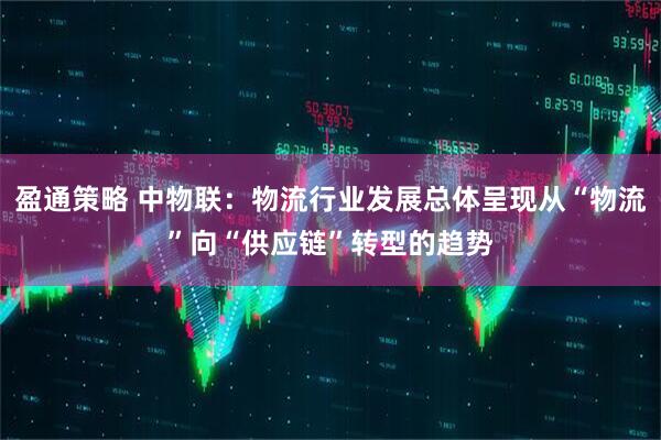 盈通策略 中物联：物流行业发展总体呈现从“物流”向“供应链”转型的趋势