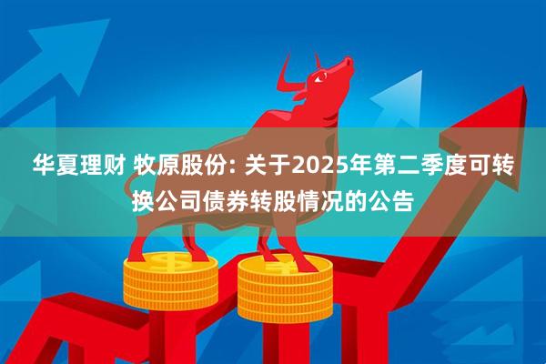 华夏理财 牧原股份: 关于2025年第二季度可转换公司债券转股情况的公告