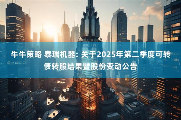 牛牛策略 泰瑞机器: 关于2025年第二季度可转债转股结果暨股份变动公告