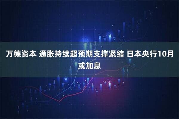 万德资本 通胀持续超预期支撑紧缩 日本央行10月或加息