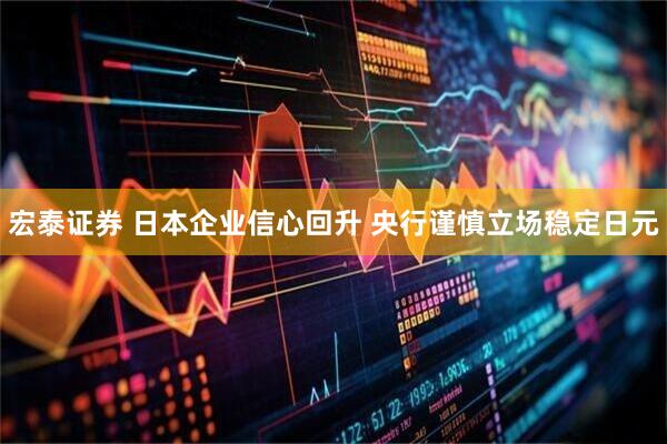 宏泰证券 日本企业信心回升 央行谨慎立场稳定日元