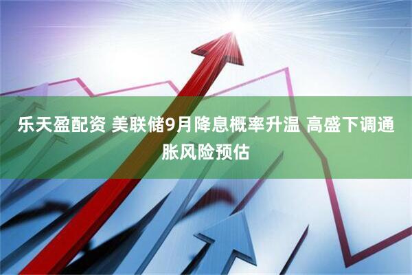 乐天盈配资 美联储9月降息概率升温 高盛下调通胀风险预估