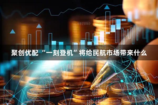 聚创优配 “一刻登机”将给民航市场带来什么