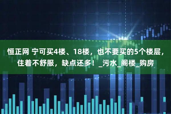 恒正网 宁可买4楼、18楼，也不要买的5个楼层，住着不舒服，缺点还多！_污水_阁楼_购房