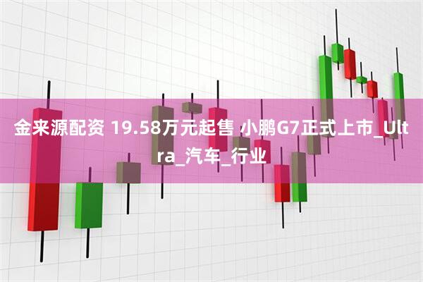 金来源配资 19.58万元起售 小鹏G7正式上市_Ultra_汽车_行业