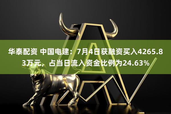 华泰配资 中国电建：7月4日获融资买入4265.83万元，占当日流入资金比例为24.63%