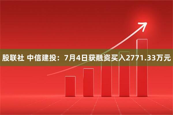 股联社 中信建投：7月4日获融资买入2771.33万元