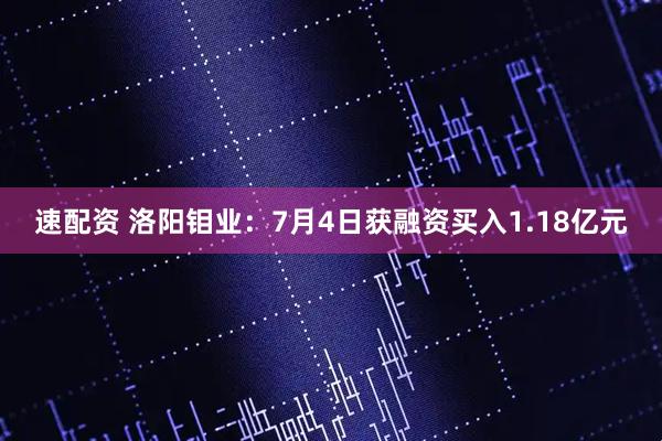 速配资 洛阳钼业：7月4日获融资买入1.18亿元