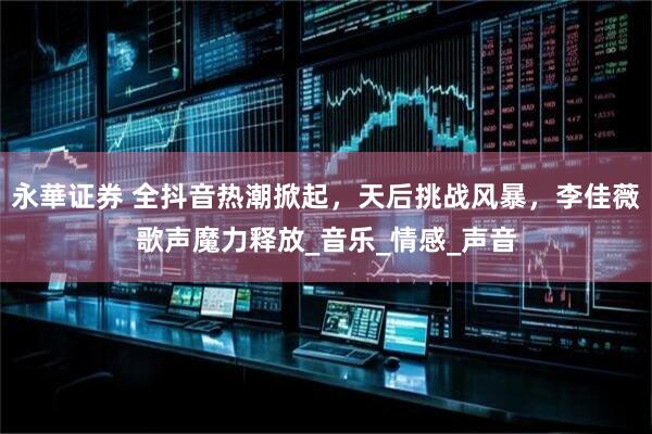 永華证券 全抖音热潮掀起，天后挑战风暴，李佳薇歌声魔力释放_音乐_情感_声音