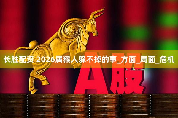 长胜配资 2026属猴人躲不掉的事_方面_局面_危机