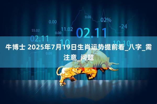 牛博士 2025年7月19日生肖运势提前看_八字_需注意_问题