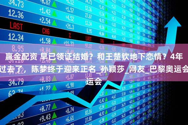 赢金配资 早已领证结婚？和王楚钦地下恋情？4年过去了，陈梦终于迎来正名_孙颖莎_网友_巴黎奥运会