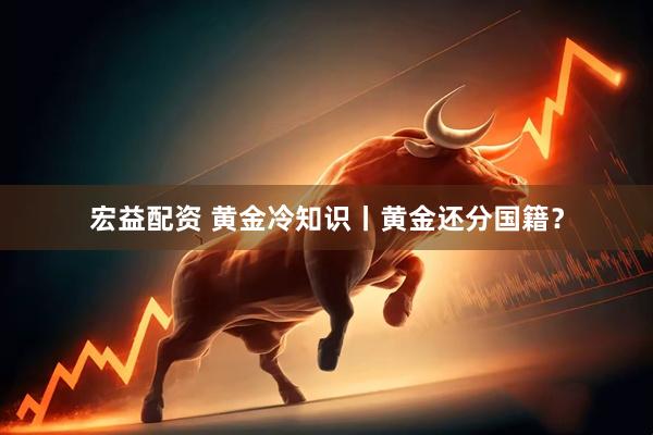 宏益配资 黄金冷知识丨黄金还分国籍？