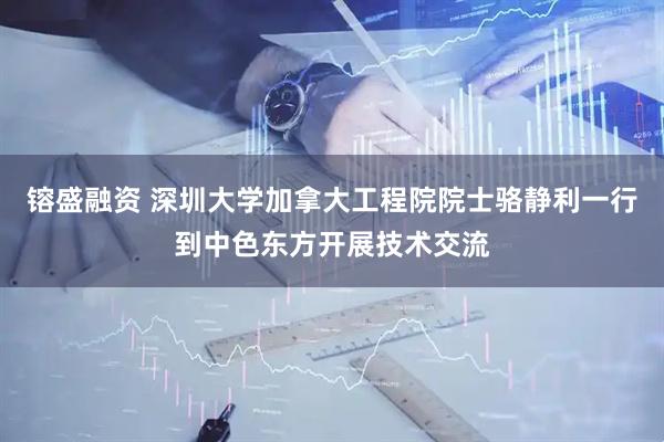 镕盛融资 深圳大学加拿大工程院院士骆静利一行到中色东方开展技术交流