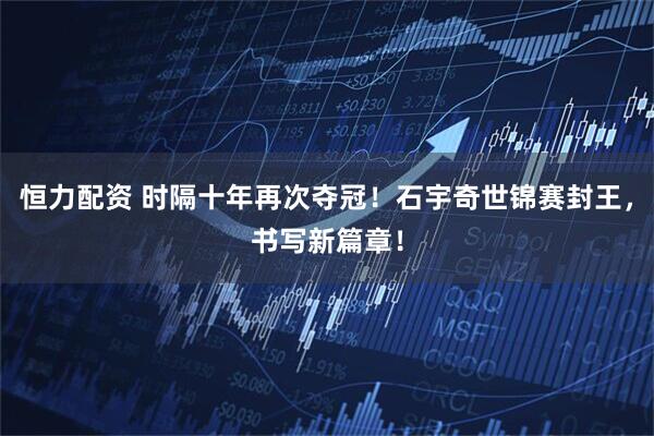 恒力配资 时隔十年再次夺冠！石宇奇世锦赛封王，书写新篇章！