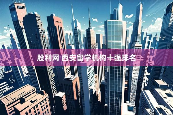 股利网 西安留学机构十强排名