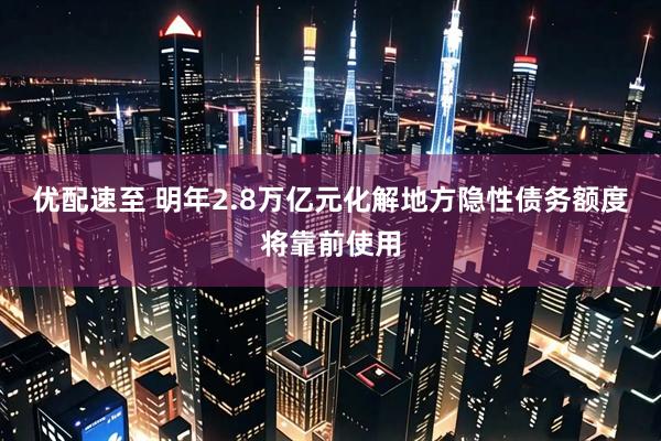 优配速至 明年2.8万亿元化解地方隐性债务额度将靠前使用