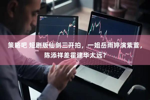 策略吧 短剧版仙剑三开拍，一姐岳雨婷演紫萱，陈添祥差霍建华太远？