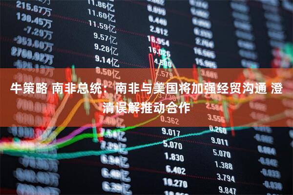 牛策略 南非总统：南非与美国将加强经贸沟通 澄清误解推动合作