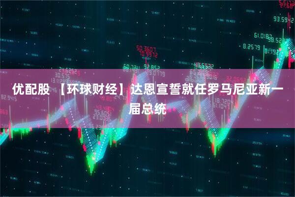 优配股 【环球财经】达恩宣誓就任罗马尼亚新一届总统