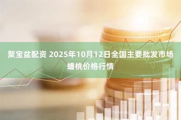 聚宝盆配资 2025年10月12日全国主要批发市场蟠桃价格行情