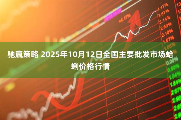 驰赢策略 2025年10月12日全国主要批发市场蛤蜊价格行情