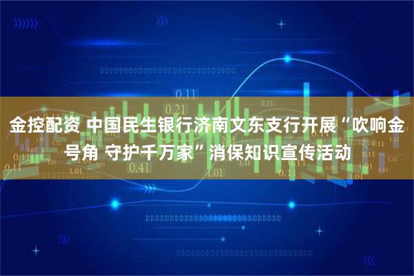 金控配资 中国民生银行济南文东支行开展“吹响金号角 守护千万家”消保知识宣传活动