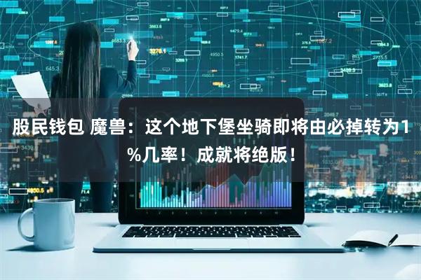 股民钱包 魔兽：这个地下堡坐骑即将由必掉转为1%几率！成就将绝版！