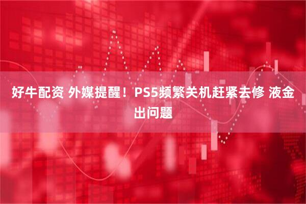 好牛配资 外媒提醒!PS5频繁关机赶紧去修 液金出问题