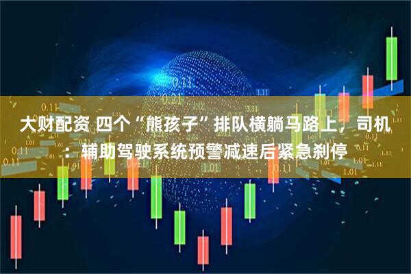 大财配资 四个“熊孩子”排队横躺马路上，司机：辅助驾驶系统预警减速后紧急刹停