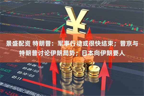 景盛配资 特朗普：军事行动或很快结束；普京与特朗普讨论伊朗局势；日本向伊朗要人