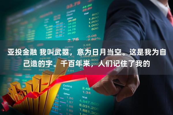 亚投金融 我叫武曌，意为日月当空。这是我为自己造的字。千百年来，人们记住了我的