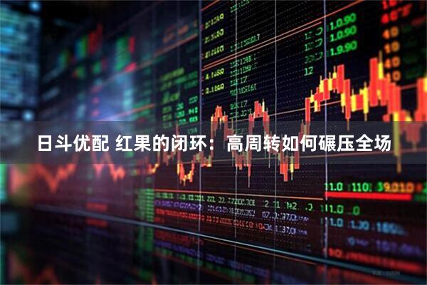 日斗优配 红果的闭环:高周转如何碾压全场