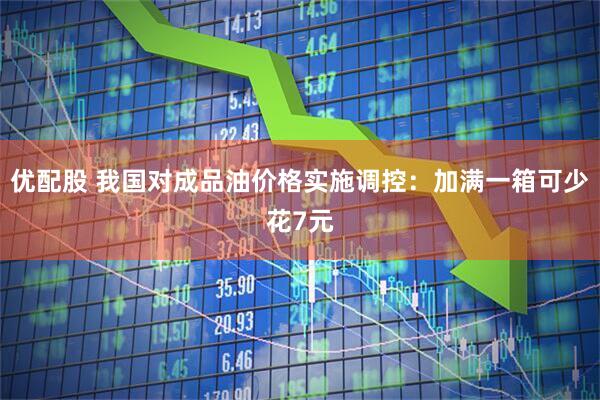 优配股 我国对成品油价格实施调控：加满一箱可少花7元